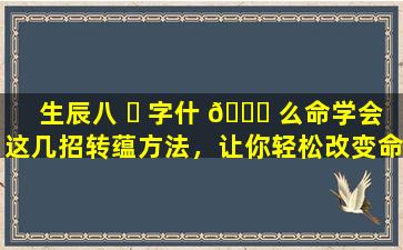 生辰八 ☘ 字什 🐛 么命学会这几招转蕴方法，让你轻松改变命运！
